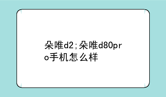 朵唯d2;朵唯d80pro手机怎么样