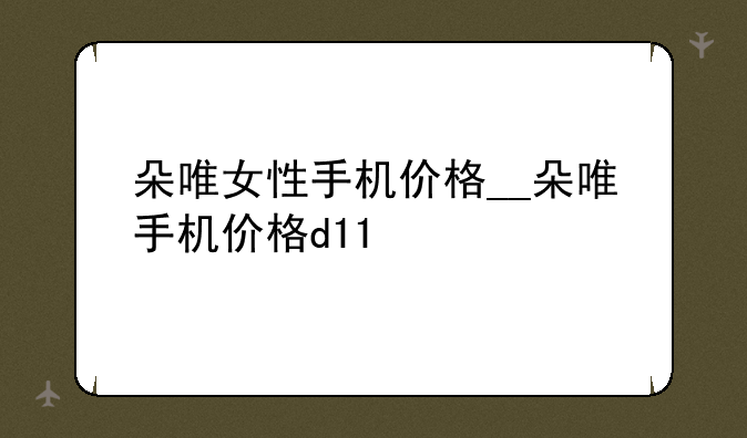 朵唯女性手机价格__朵唯手机价格d11
