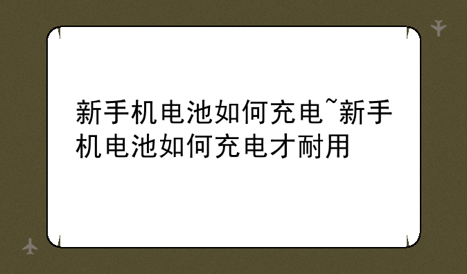 新手机电池如何充电~新手机电池如何充电才耐用