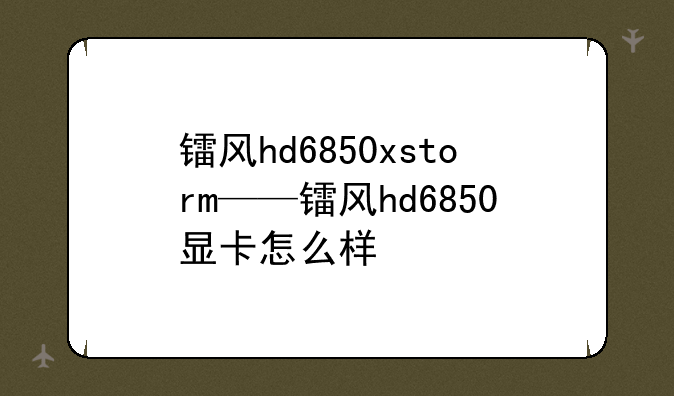 镭风hd6850xstorm——镭风hd6850显卡怎么样