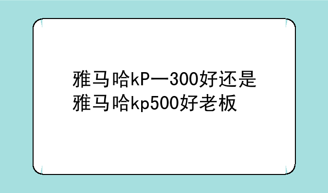 雅马哈kP一300好还是雅马哈kp500好老板