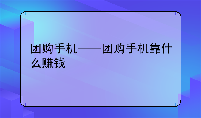 团购手机——团购手机靠什么赚钱