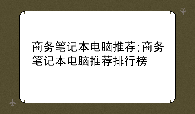 商务笔记本电脑推荐;商务笔记本电脑推荐排行榜