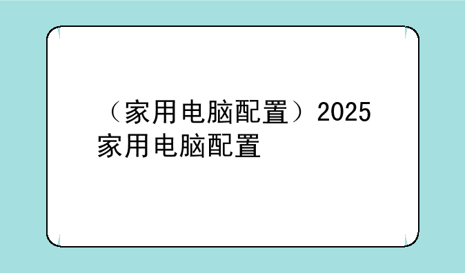（家用电脑配置）2025家用电脑配置