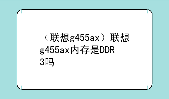 （联想g455ax）联想g455ax内存是DDR3吗