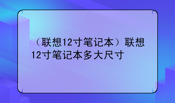 （联想12寸笔记本）联想12寸笔记本多大尺寸