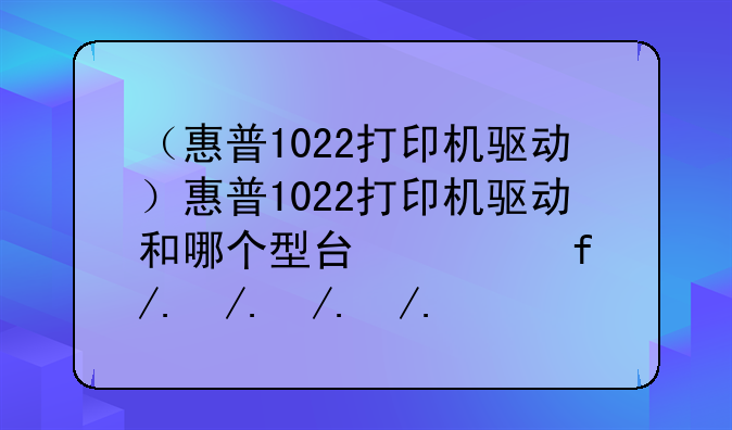 （惠普1022打印机驱动）惠普1022打印机驱动和哪个型号能共用