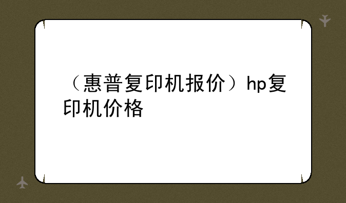 （惠普复印机报价）hp复印机价格