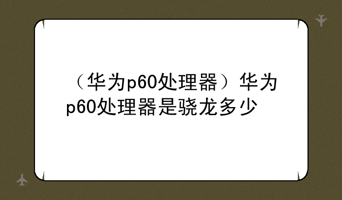 （华为p60处理器）华为p60处理器是骁龙多少