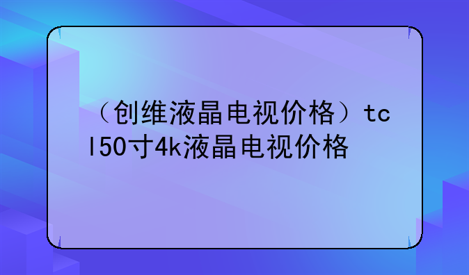 （创维液晶电视价格）tcl50寸4k液晶电视价格