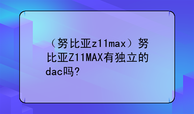 （努比亚z11max）努比亚Z11MAX有独立的dac吗?