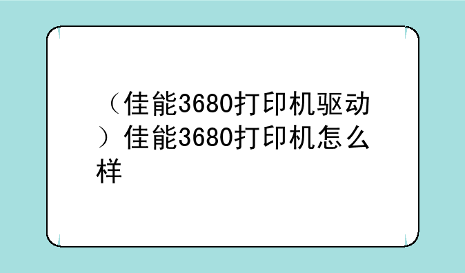（佳能3680打印机驱动）佳能3680打印机怎么样