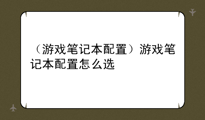 （游戏笔记本配置）游戏笔记本配置怎么选