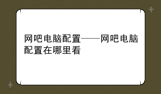 网吧电脑配置——网吧电脑配置在哪里看