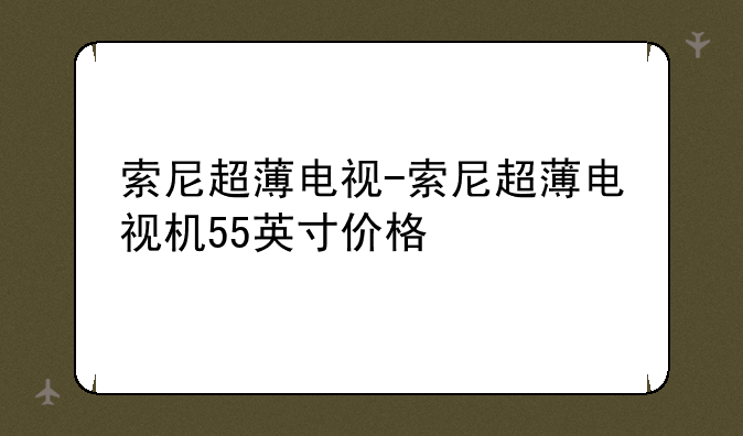 索尼超薄电视-索尼超薄电视机55英寸价格