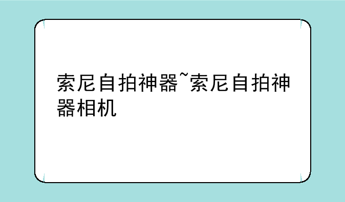 索尼自拍神器~索尼自拍神器相机