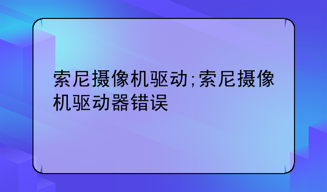 索尼摄像机驱动;索尼摄像机驱动器错误