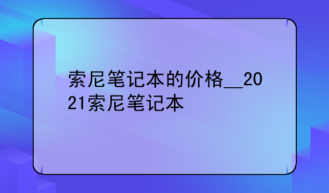 索尼笔记本的价格__2021索尼笔记本