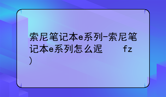 索尼笔记本e系列-索尼笔记本e系列怎么进入bios