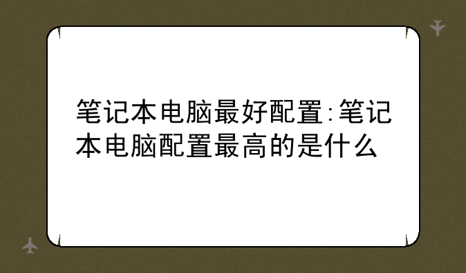 笔记本电脑最好配置:笔记本电脑配置最高的是什么