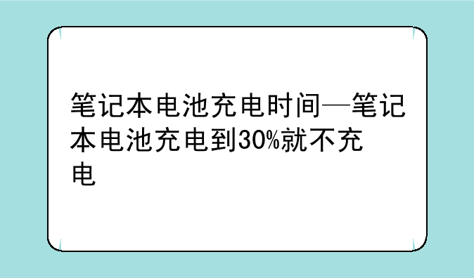 笔记本电池充电时间—笔记本电池充电到30%就不充电