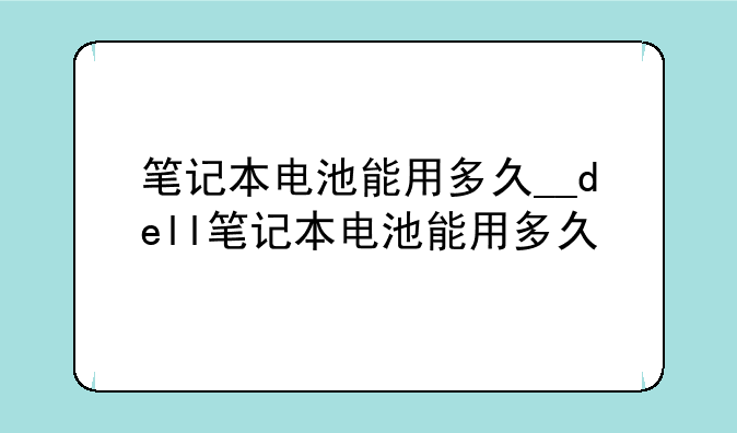 笔记本电池能用多久__dell笔记本电池能用多久