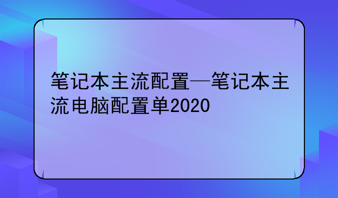 笔记本主流配置—笔记本主流电脑配置单2020