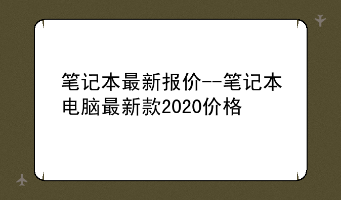 笔记本最新报价--笔记本电脑最新款2020价格