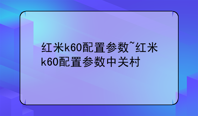 红米k60配置参数~红米k60配置参数中关村