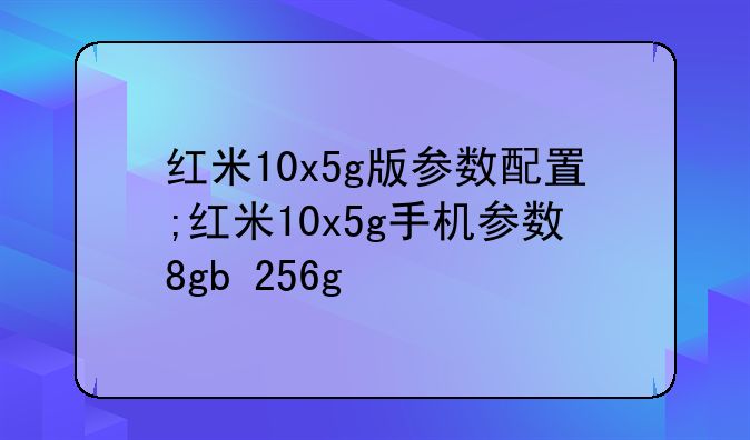 红米10x5g版参数配置;红米10x5g手机参数8gb+256g