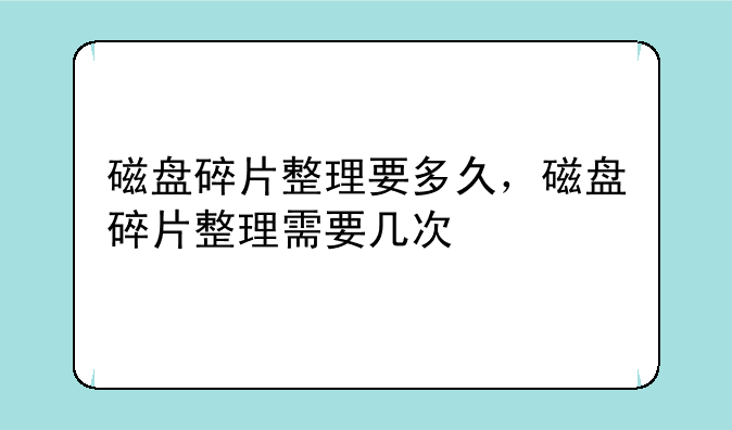 磁盘碎片整理要多久，磁盘碎片整理需要几次