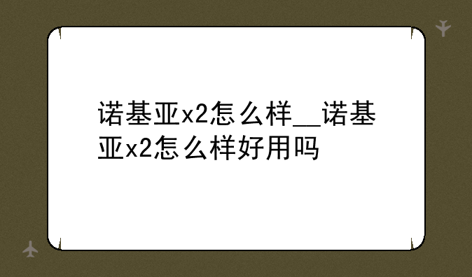 诺基亚x2怎么样__诺基亚x2怎么样好用吗