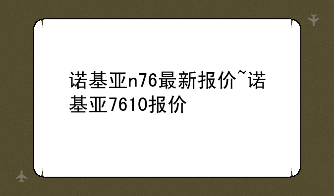 诺基亚n76最新报价~诺基亚7610报价
