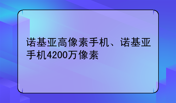 诺基亚高像素手机、诺基亚手机4200万像素