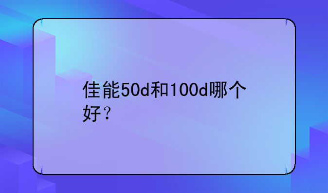 佳能50d和100d哪个好？