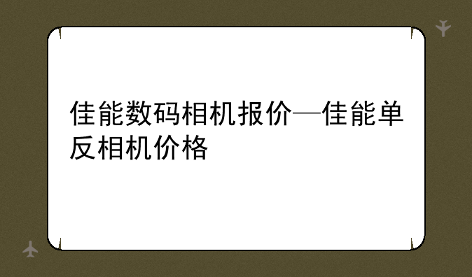 佳能数码相机报价—佳能单反相机价格