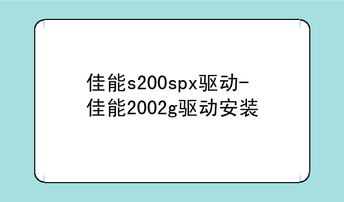 佳能s200spx驱动-佳能2002g驱动安装