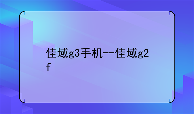 佳域g3手机--佳域g2f