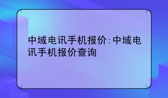 中域电讯手机报价:中域电讯手机报价查询