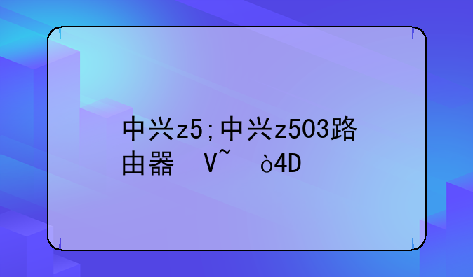 中兴z5;中兴z503路由器参数