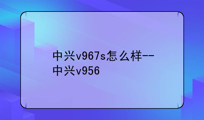 中兴v967s怎么样--中兴v956