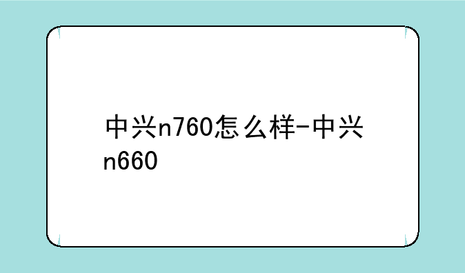 中兴n760怎么样-中兴n660