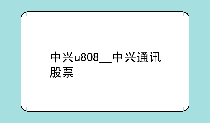 中兴u808__中兴通讯股票