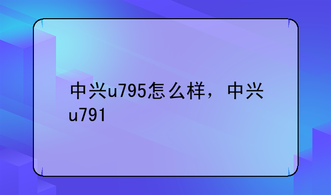 中兴u795怎么样，中兴u791