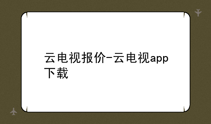 云电视报价-云电视app下载