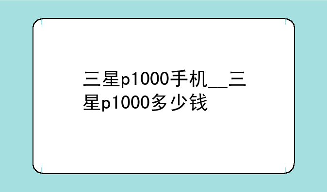 三星p1000手机__三星p1000多少钱