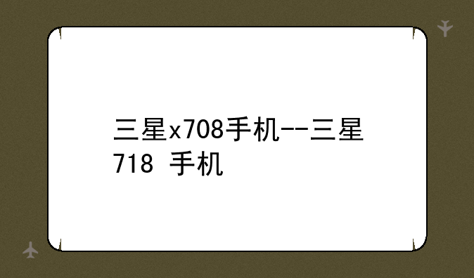 三星x708手机--三星718+手机