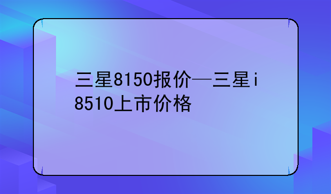 三星8150报价—三星i8510上市价格