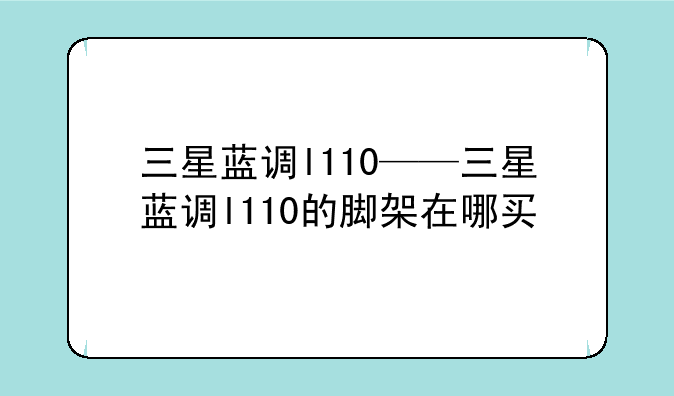 三星蓝调l110——三星蓝调l110的脚架在哪买