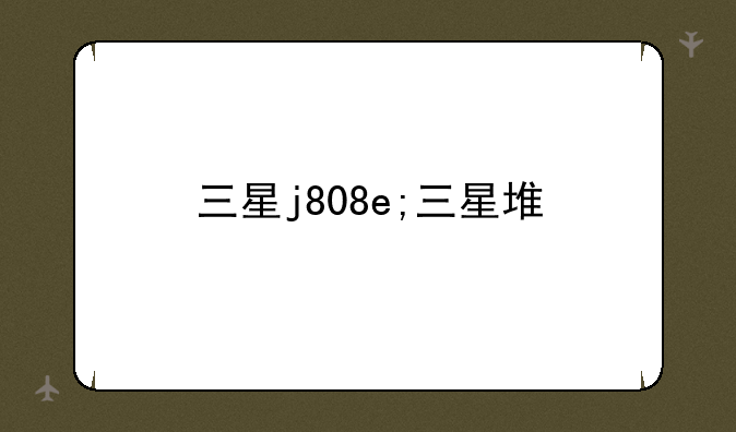 三星j808e;三星堆